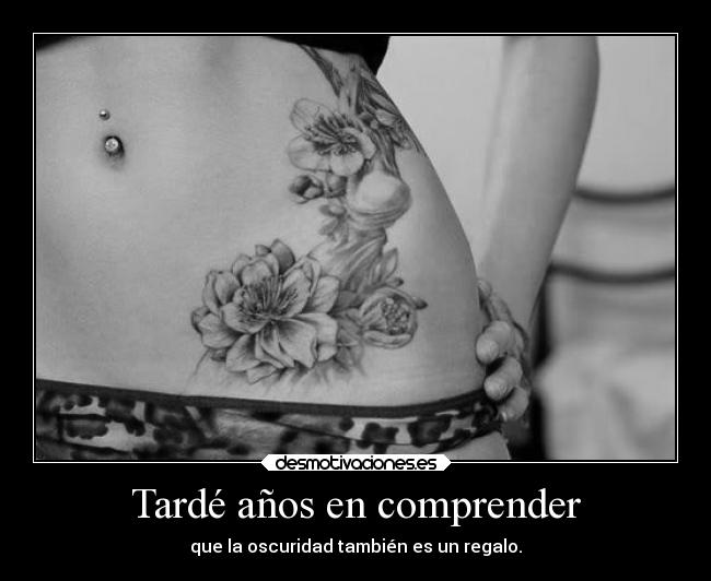 Tardé años en comprender - que la oscuridad también es un regalo.