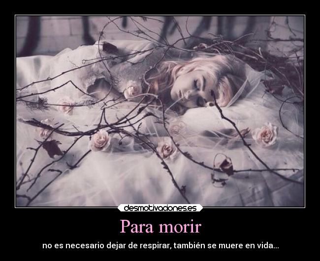Para morir - no es necesario dejar de respirar, también se muere en vida...