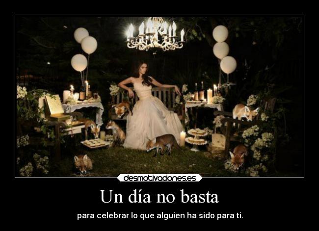 Un día no basta - para celebrar lo que alguien ha sido para ti.