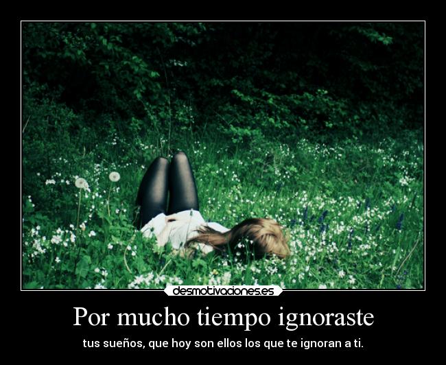 Por mucho tiempo ignoraste -