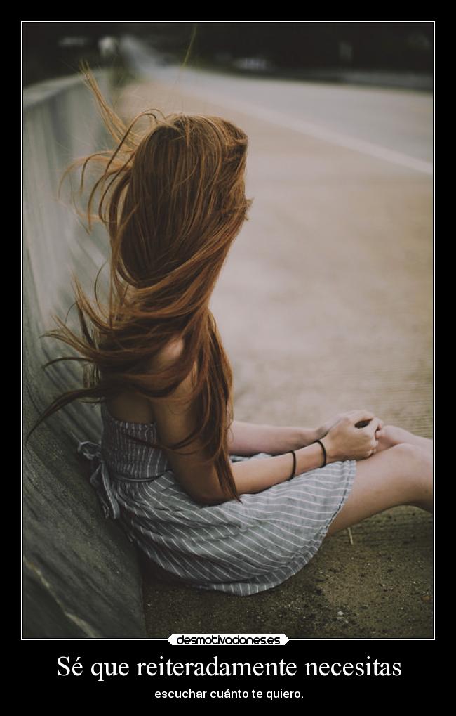 Sé que reiteradamente necesitas - escuchar cuánto te quiero.