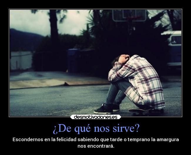 ¿De qué nos sirve? - Escondernos en la felicidad sabiendo que tarde o temprano la amargura
nos encontrará.