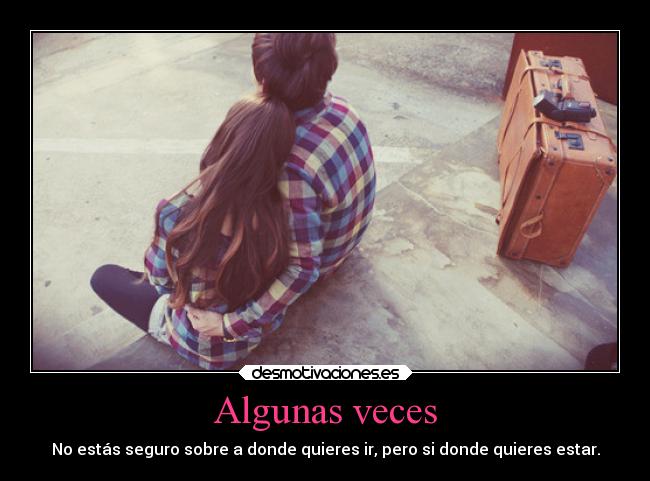 Algunas veces - No estás seguro sobre a donde quieres ir, pero si donde quieres estar.