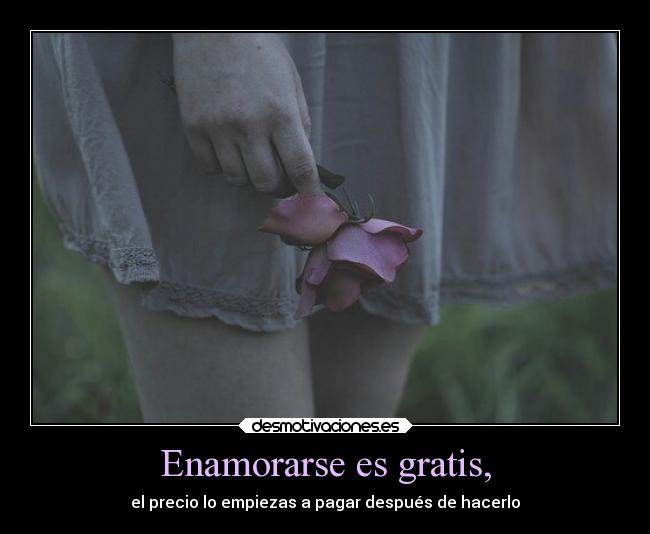 Enamorarse es gratis, - el precio lo empiezas a pagar después de hacerlo