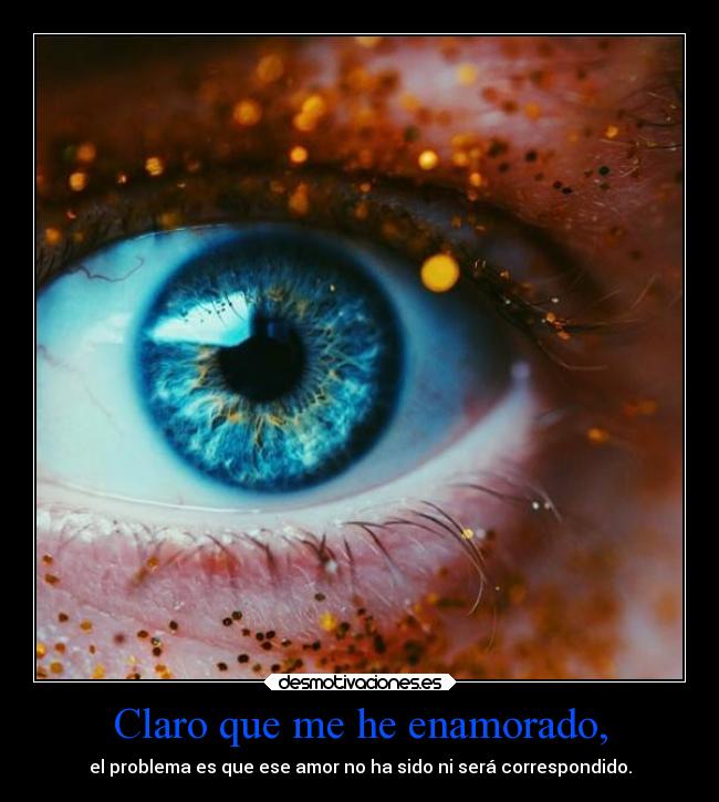 Claro que me he enamorado, - el problema es que ese amor no ha sido ni será correspondido.