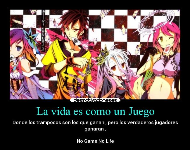 La vida es como un Juego - Donde los tramposos son los que ganan , pero los verdaderos jugadores
ganaran .

No Game No Life