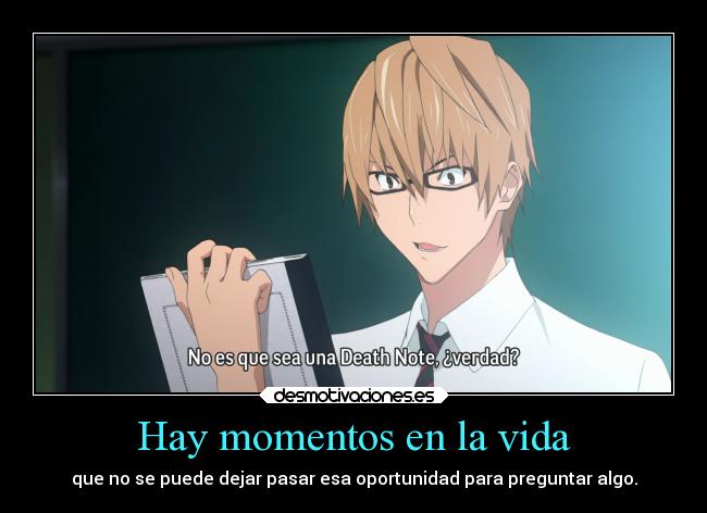 Hay momentos en la vida - que no se puede dejar pasar esa oportunidad para preguntar algo.