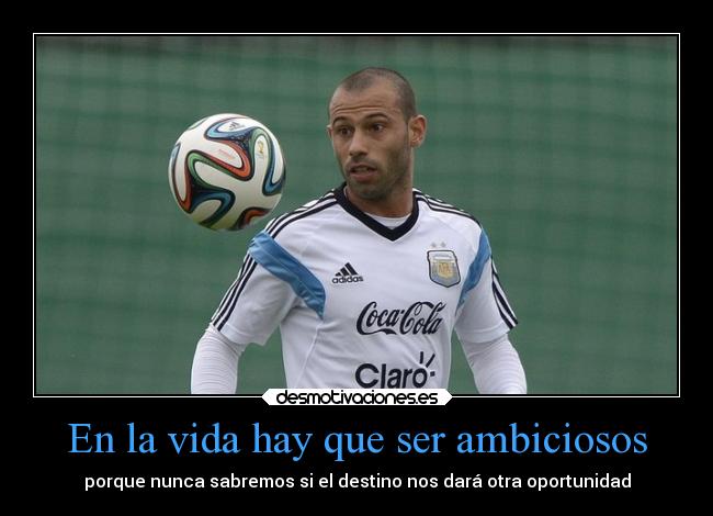 En la vida hay que ser ambiciosos - porque nunca sabremos si el destino nos dará otra oportunidad
