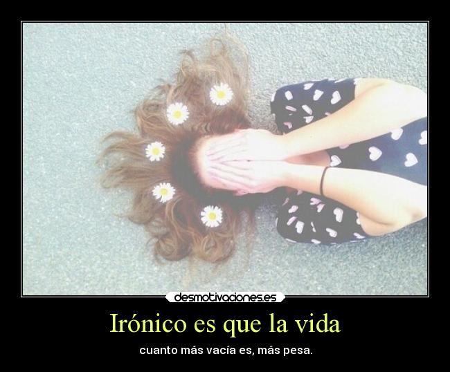Irónico es que la vida - cuanto más vacía es, más pesa.