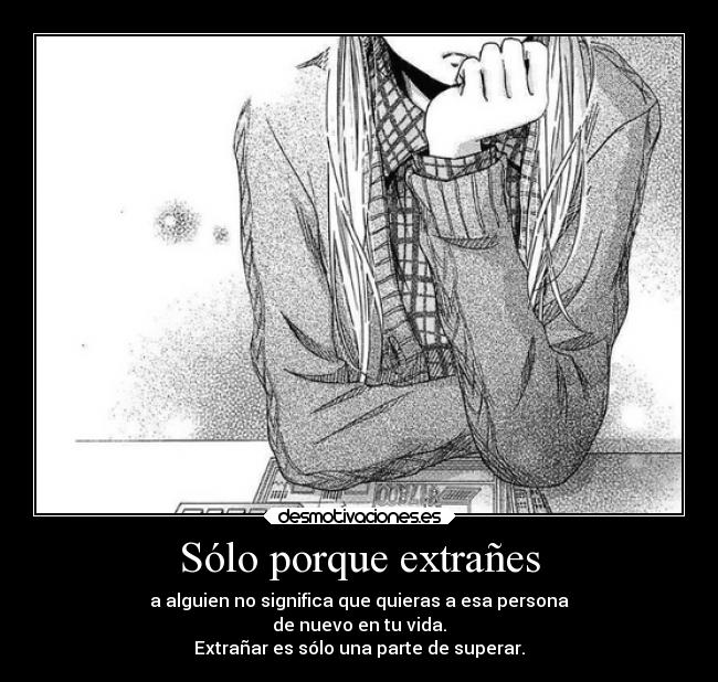 Sólo porque extrañes - a alguien no significa que quieras a esa persona
de nuevo en tu vida.
Extrañar es sólo una parte de superar.