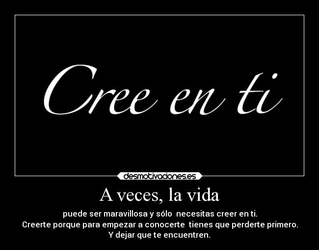 A veces, la vida - puede ser maravillosa y sólo  necesitas creer en ti.
Creerte porque para empezar a conocerte  tienes que perderte primero.
Y dejar que te encuentren.