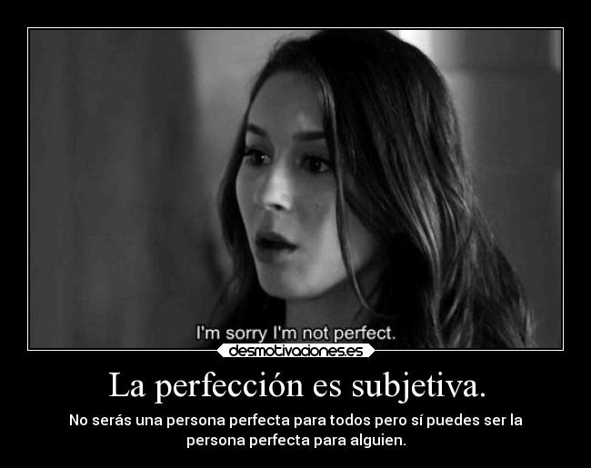 La perfección es subjetiva. - No serás una persona perfecta para todos pero sí puedes ser la
persona perfecta para alguien.