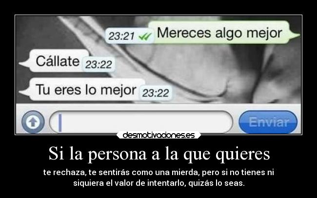 Si la persona a la que quieres - te rechaza, te sentirás como una mierda, pero si no tienes ni
siquiera el valor de intentarlo, quizás lo seas.