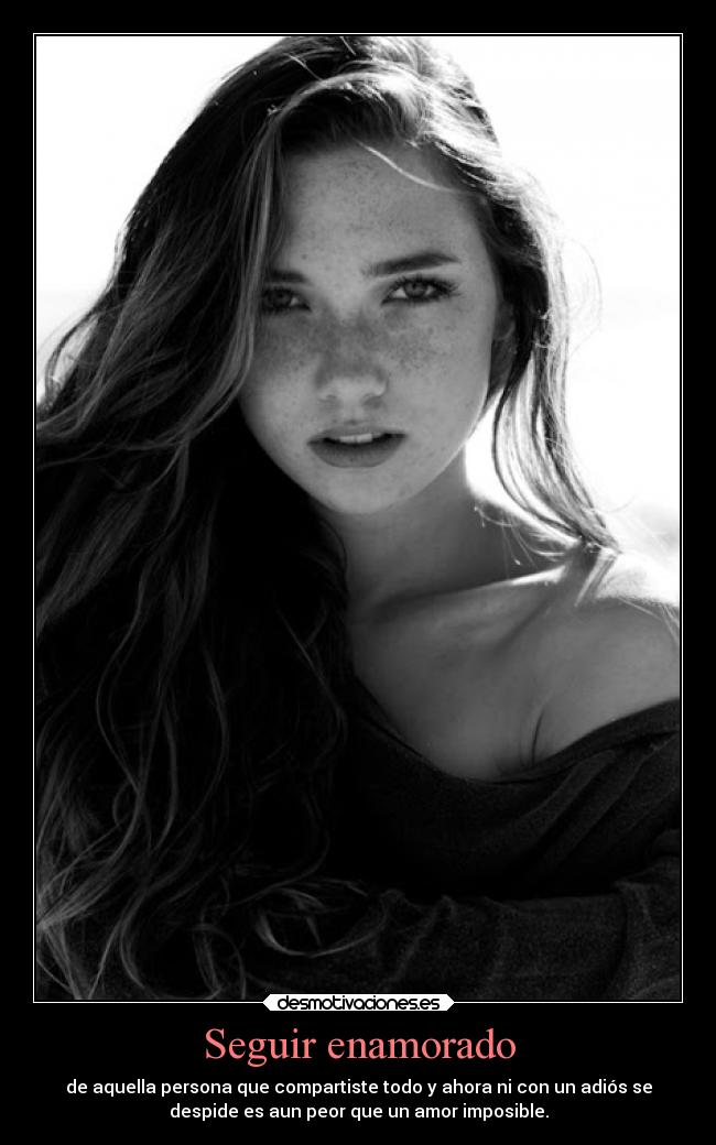Seguir enamorado - de aquella persona que compartiste todo y ahora ni con un adiós se
despide es aun peor que un amor imposible.