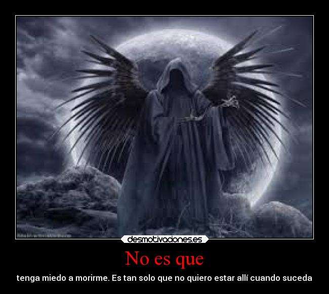 No es que - tenga miedo a morirme. Es tan solo que no quiero estar allí cuando suceda