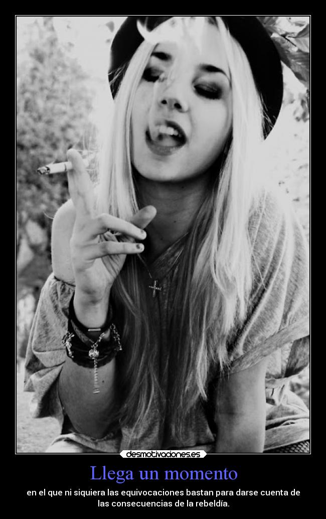 Llega un momento - en el que ni siquiera las equivocaciones bastan para darse cuenta de
las consecuencias de la rebeldía.
