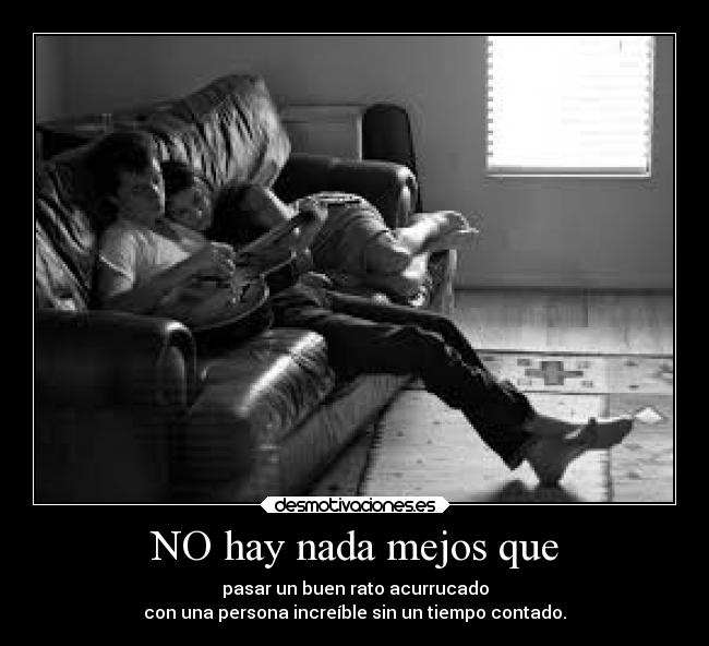 NO hay nada mejos que - pasar un buen rato acurrucado
con una persona increíble sin un tiempo contado.