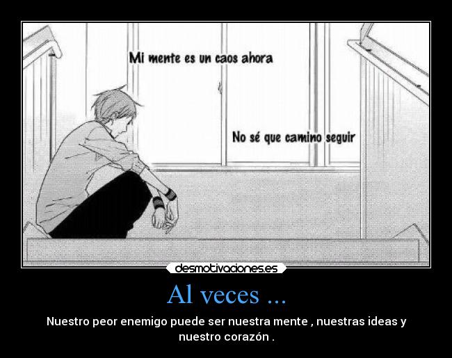 Al veces ... - Nuestro peor enemigo puede ser nuestra mente , nuestras ideas y
nuestro corazón .