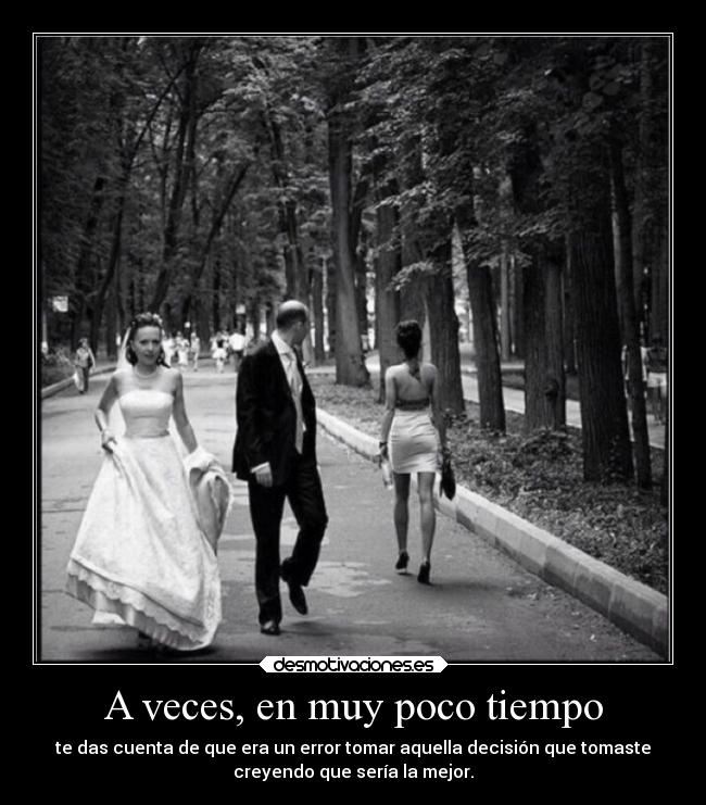 A veces, en muy poco tiempo - te das cuenta de que era un error tomar aquella decisión que tomaste
creyendo que sería la mejor.