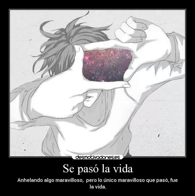 Se pasó la vida - Anhelando algo maravilloso,  pero lo único maravilloso que pasó, fue
la vida.