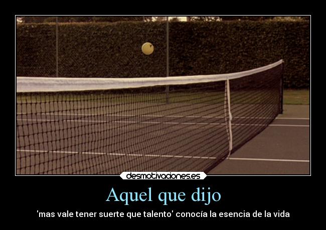 Aquel que dijo - mas vale tener suerte que talento conocía la esencia de la vida