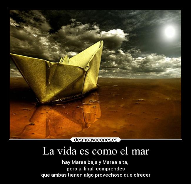La vida es como el mar - hay Marea baja y Marea alta,
pero al final comprendes
que ambas tienen algo provechoso que ofrecer