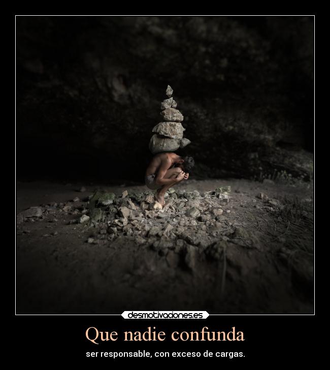 Que nadie confunda - ser responsable, con exceso de cargas.
