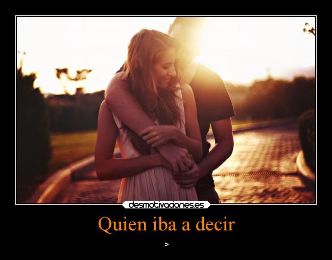 Quien iba a decir - >