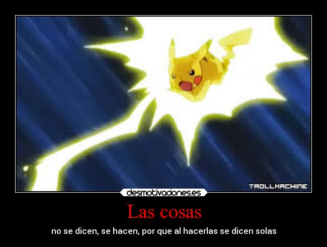 Las cosas - no se dicen, se hacen, por que al hacerlas se dicen solas