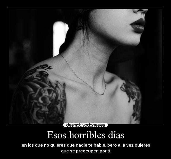 Esos horribles días - en los que no quieres que nadie te hable, pero a la vez quieres
que se preocupen por ti.