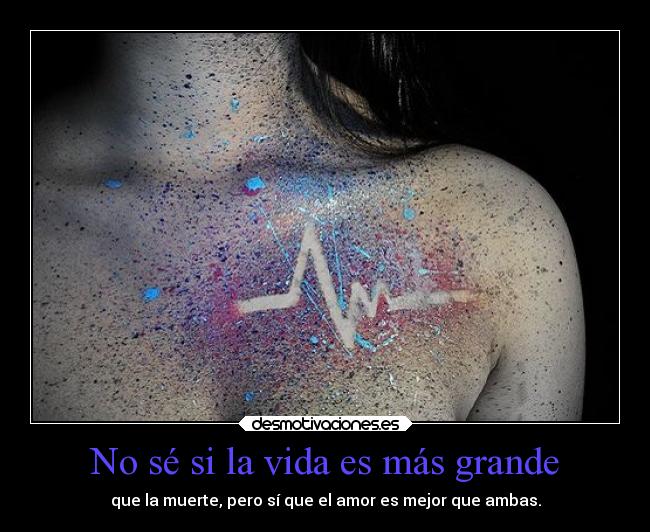 No sé si la vida es más grande - que la muerte, pero sí que el amor es mejor que ambas.