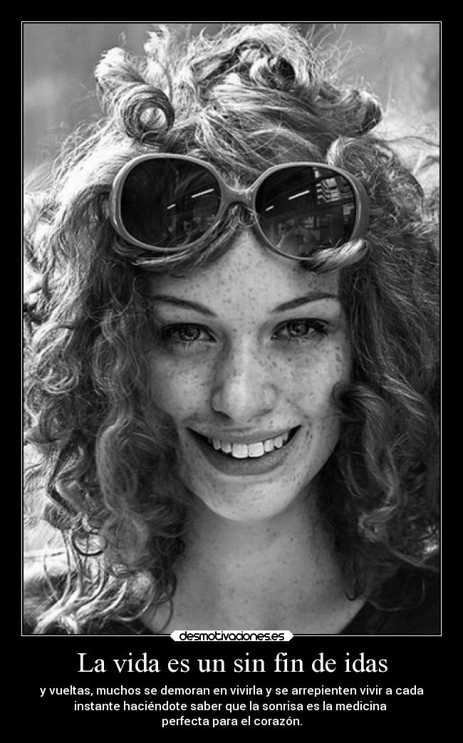 La vida es un sin fin de idas - y vueltas, muchos se demoran en vivirla y se arrepienten vivir a cada
instante haciéndote saber que la sonrisa es la medicina
perfecta para el corazón.