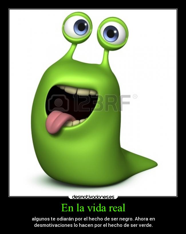 En la vida real - algunos te odiarán por el hecho de ser negro. Ahora en
desmotivaciones lo hacen por el hecho de ser verde.