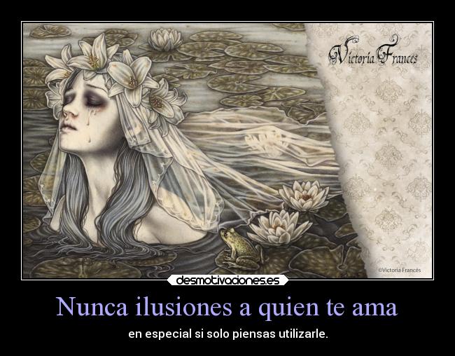 Nunca ilusiones a quien te ama - en especial si solo piensas utilizarle.