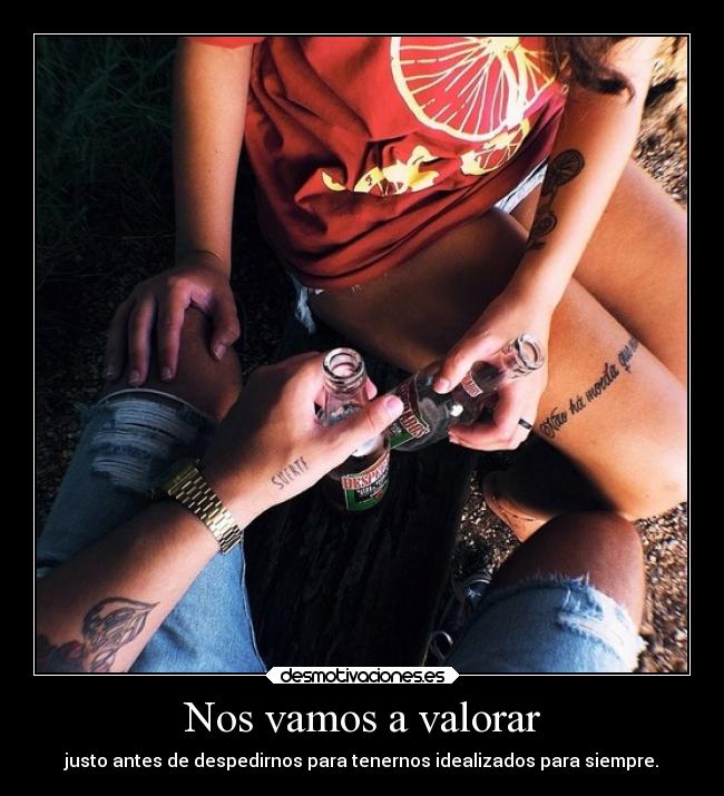 Nos vamos a valorar - justo antes de despedirnos para tenernos idealizados para siempre.