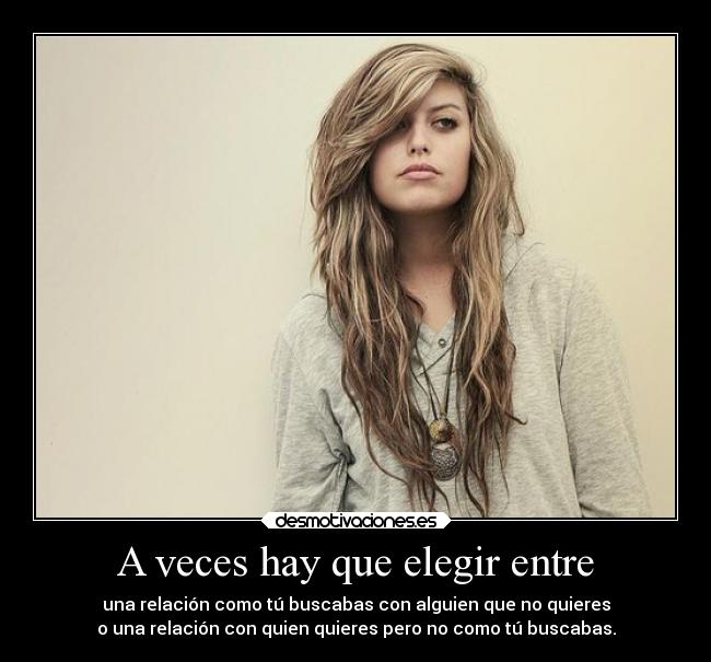 A veces hay que elegir entre - una relación como tú buscabas con alguien que no quieres
o una relación con quien quieres pero no como tú buscabas.
