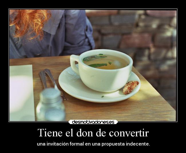 Tiene el don de convertir - una invitación formal en una propuesta indecente.