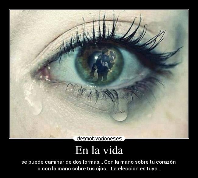 En la vida - se puede caminar de dos formas... Con la mano sobre tu corazón 
o con la mano sobre tus ojos... La elección es tuya...