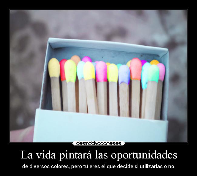 La vida pintará las oportunidades - de diversos colores, pero tú eres el que decide si utilizarlas o no.