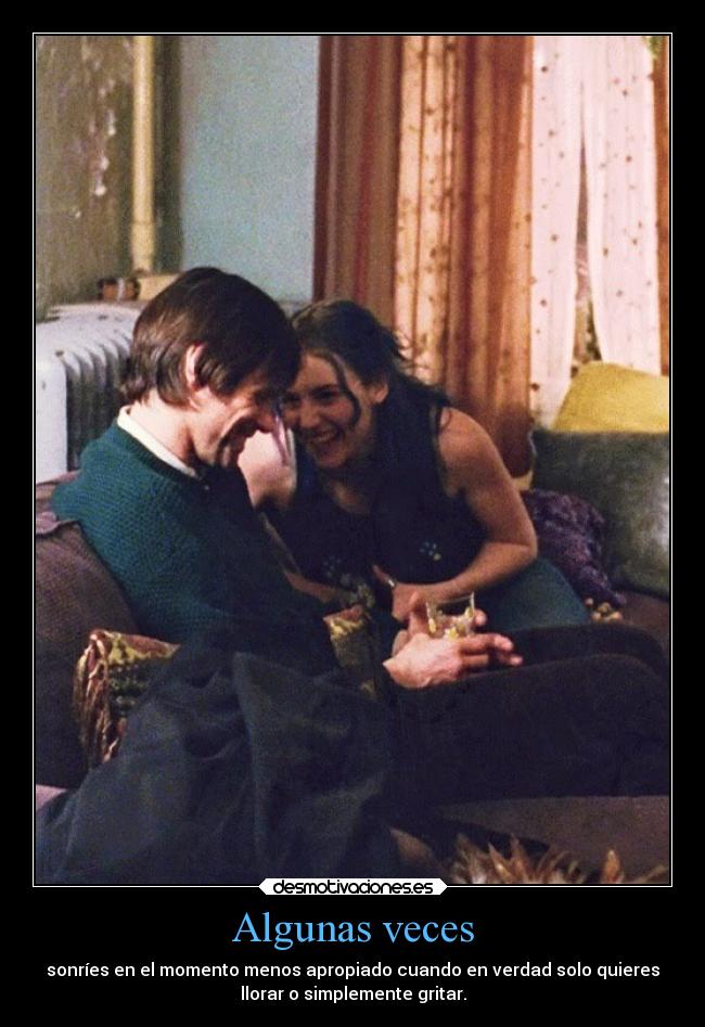 Algunas veces - sonríes en el momento menos apropiado cuando en verdad solo quieres
llorar o simplemente gritar.