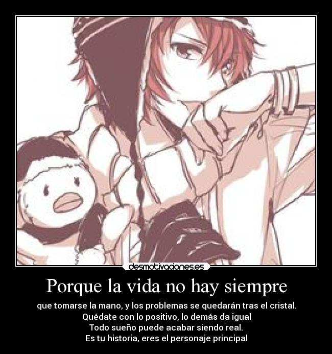 Porque la vida no hay siempre - que tomarse la mano, y los problemas se quedarán tras el cristal.
Quédate con lo positivo, lo demás da igual
Todo sueño puede acabar siendo real.
Es tu historia, eres el personaje principal