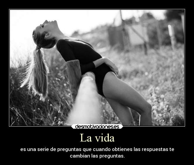 La vida - es una serie de preguntas que cuando obtienes las respuestas te
cambian las preguntas.