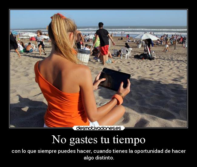 No gastes tu tiempo - con lo que siempre puedes hacer, cuando tienes la oportunidad de hacer
algo distinto.
