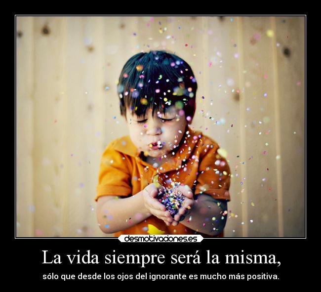 La vida siempre será la misma, -