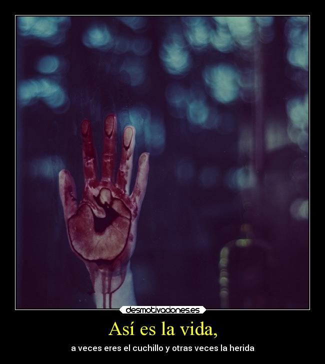 Así es la vida, - a veces eres el cuchillo y otras veces la herida