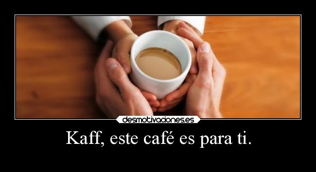 Kaff, este café es para ti. -