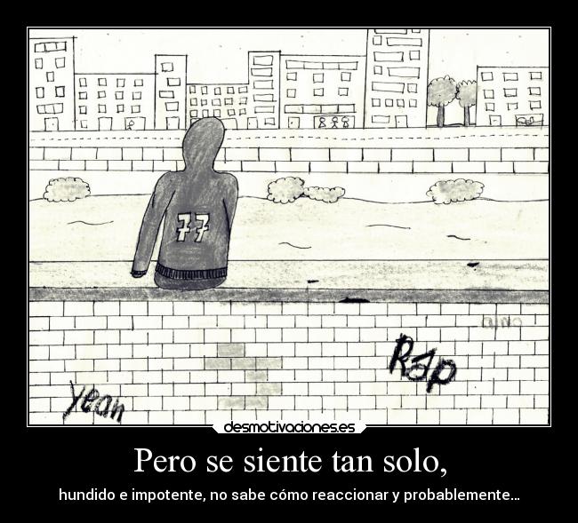 Pero se siente tan solo, -
