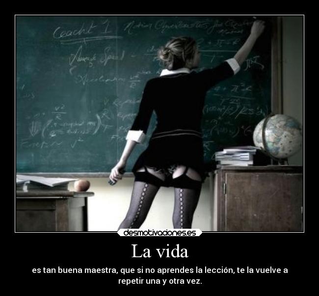 La vida - es tan buena maestra, que si no aprendes la lección, te la vuelve a
repetir una y otra vez.