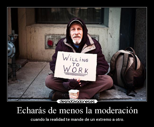 Echarás de menos la moderación - cuando la realidad te mande de un extremo a otro.