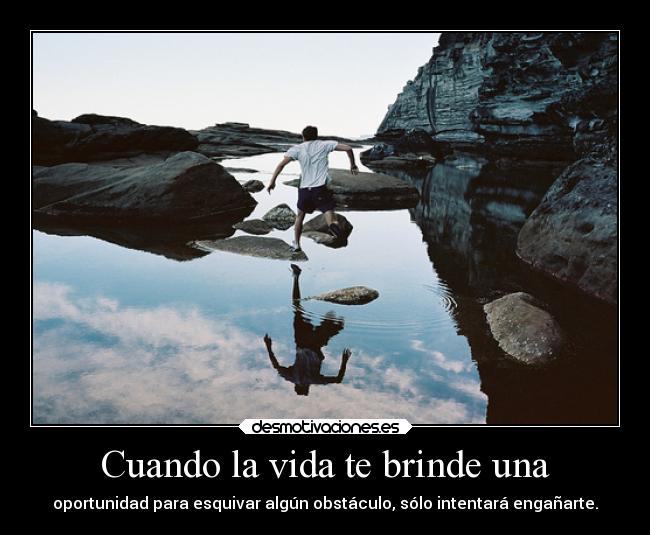 Cuando la vida te brinde una - oportunidad para esquivar algún obstáculo, sólo intentará engañarte.